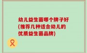 幼儿益生菌哪个牌子好(推荐几种适合幼儿的优质益生菌品牌)