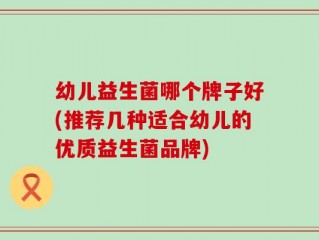 幼儿益生菌哪个牌子好(推荐几种适合幼儿的优质益生菌品牌)