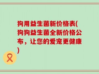 狗用益生菌新价格表(狗狗益生菌全新价格公布，让您的爱宠更健康)