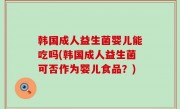 韩国成人益生菌婴儿能吃吗(韩国成人益生菌可否作为婴儿食品？)