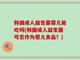 韩国成人益生菌婴儿能吃吗(韩国成人益生菌可否作为婴儿食品？)