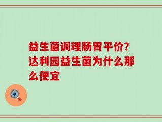 益生菌调理肠胃平价？达利园益生菌为什么那么便宜
