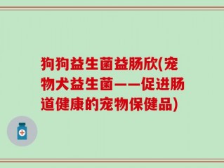 狗狗益生菌益肠欣(宠物犬益生菌——促进肠道健康的宠物保健品)