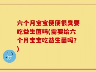 六个月宝宝便便很臭要吃益生菌吗(需要给六个月宝宝吃益生菌吗？)