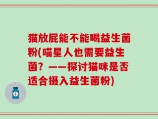 猫放屁能不能喝益生菌粉(喵星人也需要益生菌？——探讨猫咪是否适合摄入益生菌粉)