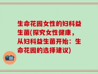 生命花园女性的妇科益生菌(探究女性健康，从妇科益生菌开始：生命花园的选择建议)