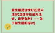 益生菌是活性好还是灭活好(活性好还是灭活好，谁更有利？——关于益生菌的探讨)