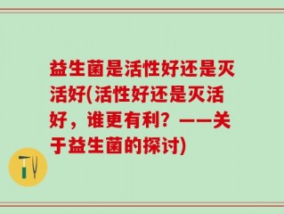 益生菌是活性好还是灭活好(活性好还是灭活好，谁更有利？——关于益生菌的探讨)