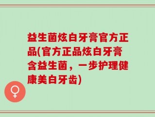 益生菌炫白牙膏官方正品(官方正品炫白牙膏含益生菌，一步护理健康美白牙齿)