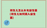 初生儿怎么补充益生菌(初生儿如何摄入益生菌)