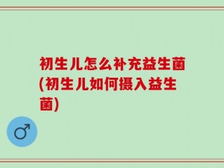 初生儿怎么补充益生菌(初生儿如何摄入益生菌)