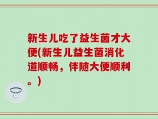 新生儿吃了益生菌才大便(新生儿益生菌消化道顺畅，伴随大便顺利。)