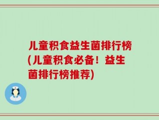 儿童积食益生菌排行榜(儿童积食必备！益生菌排行榜推荐)