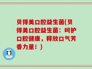贝得美口腔益生菌(贝得美口腔益生菌：呵护口腔健康，释放口气芳香力量！)