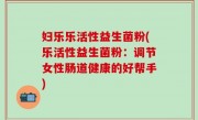 妇乐乐活性益生菌粉(乐活性益生菌粉：调节女性肠道健康的好帮手)