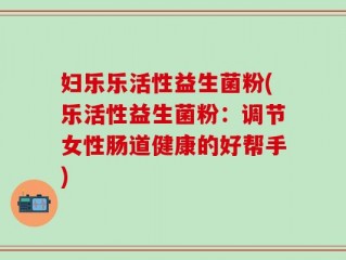 妇乐乐活性益生菌粉(乐活性益生菌粉：调节女性肠道健康的好帮手)