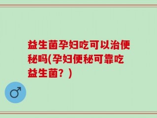 益生菌孕妇吃可以治便秘吗(孕妇便秘可靠吃益生菌？)