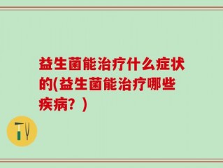 益生菌能治疗什么症状的(益生菌能治疗哪些疾病？)