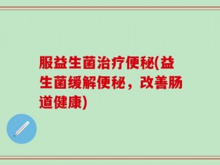 服益生菌治疗便秘(益生菌缓解便秘，改善肠道健康)