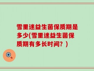 雪里迷益生菌保质期是多少(雪里迷益生菌保质期有多长时间？)