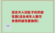 适合大人拉肚子吃的益生菌(适合成年人腹泻食用的益生菌推荐)