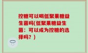 控糖可以喝低聚果糖益生菌吗(低聚果糖益生菌：可以成为控糖的选择吗？)
