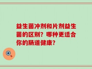益生菌冲剂和片剂益生菌的区别？哪种更适合你的肠道健康？