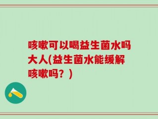 咳嗽可以喝益生菌水吗大人(益生菌水能缓解咳嗽吗？)