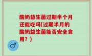 酸奶益生菌过期半个月还能吃吗(过期半月的酸奶益生菌能否安全食用？)
