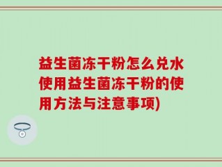 益生菌冻干粉怎么兑水使用益生菌冻干粉的使用方法与注意事项)