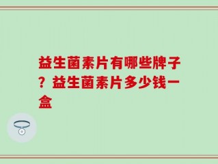 益生菌素片有哪些牌子？益生菌素片多少钱一盒