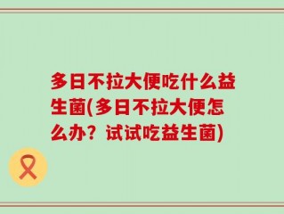 多日不拉大便吃什么益生菌(多日不拉大便怎么办？试试吃益生菌)
