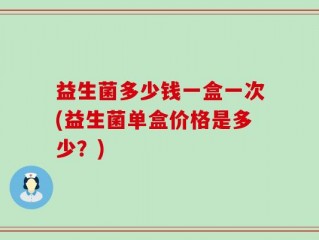 益生菌多少钱一盒一次(益生菌单盒价格是多少？)