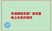 常通顺益生菌？益生菌晚上吃有作用吗