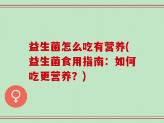 益生菌怎么吃有营养(益生菌食用指南：如何吃更营养？)