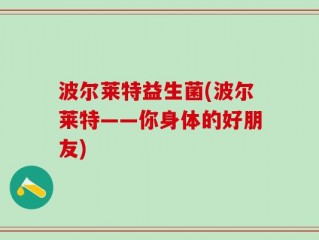 波尔莱特益生菌(波尔莱特——你身体的好朋友)