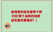 能增肥的益生菌哪个牌子好(哪个品牌的增肥益生菌效果最好？)