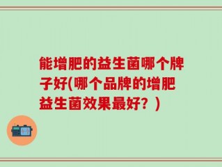 能增肥的益生菌哪个牌子好(哪个品牌的增肥益生菌效果最好？)