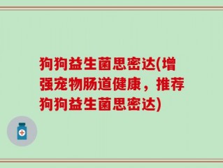狗狗益生菌思密达(增强宠物肠道健康，推荐狗狗益生菌思密达)