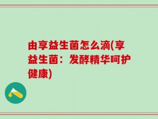 由享益生菌怎么滴(享益生菌：发酵精华呵护健康)