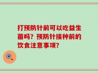 打预防针前可以吃益生菌吗？预防针接种前的饮食注意事项？