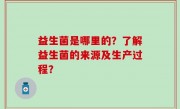 益生菌是哪里的？了解益生菌的来源及生产过程？