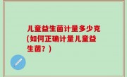 儿童益生菌计量多少克(如何正确计量儿童益生菌？)