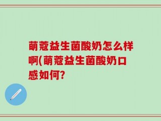萌蔻益生菌酸奶怎么样啊(萌蔻益生菌酸奶口感如何？