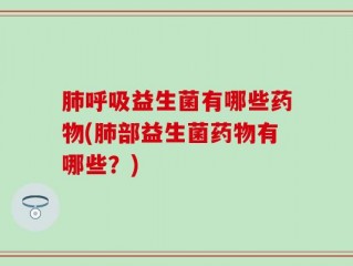 肺呼吸益生菌有哪些药物(肺部益生菌药物有哪些？)