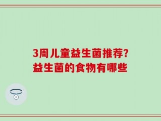 3周儿童益生菌推荐？益生菌的食物有哪些