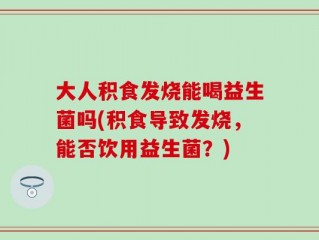 大人积食发烧能喝益生菌吗(积食导致发烧，能否饮用益生菌？)