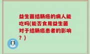 益生菌结肠癌的病人能吃吗(能否食用益生菌对于结肠癌患者的影响？)