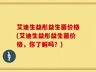 艾迪生益彤益生菌价格(艾迪生益彤益生菌价格，你了解吗？)