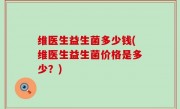 维医生益生菌多少钱(维医生益生菌价格是多少？)